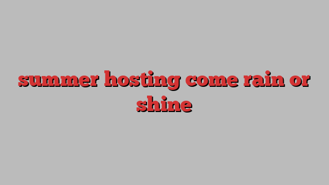 summer hosting come rain or shine 